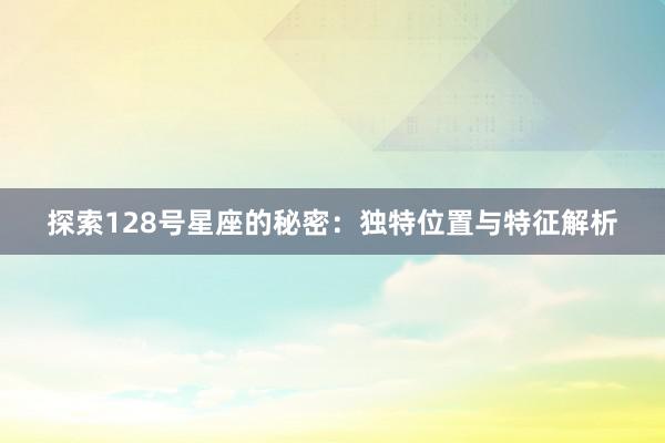 探索128号星座的秘密：独特位置与特征解析